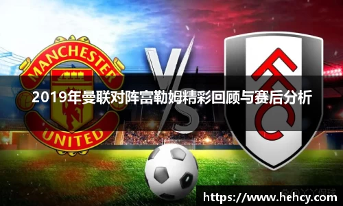 2019年曼联对阵富勒姆精彩回顾与赛后分析